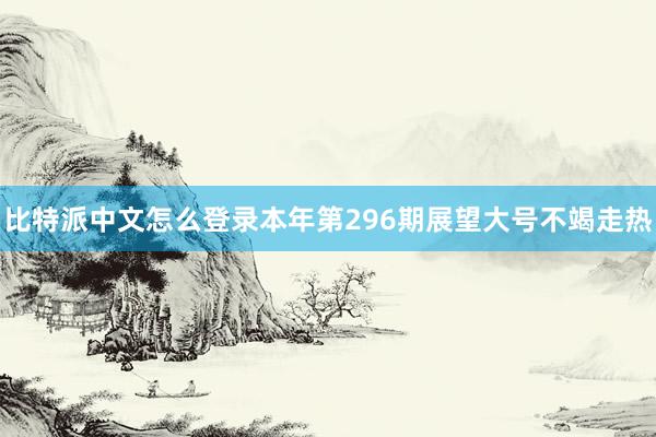 比特派中文怎么登录本年第296期展望大号不竭走热